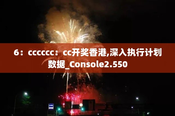 6：cccccc：cc开奖香港,深入执行计划数据_Console2.550