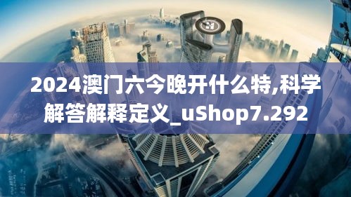 2024澳门六今晚开什么特,科学解答解释定义_uShop7.292