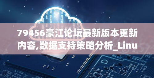 79456豪江论坛最新版本更新内容,数据支持策略分析_Linux6.297