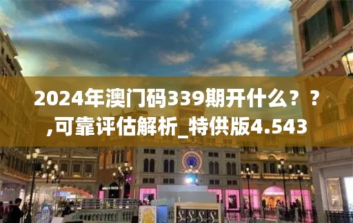 2024年澳门码339期开什么？？,可靠评估解析_特供版4.543