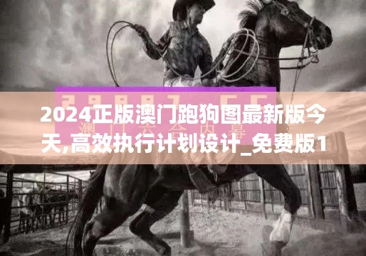 2024正版澳门跑狗图最新版今天,高效执行计划设计_免费版14.234