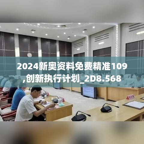 2024新奥资料免费精准109,创新执行计划_2D8.568