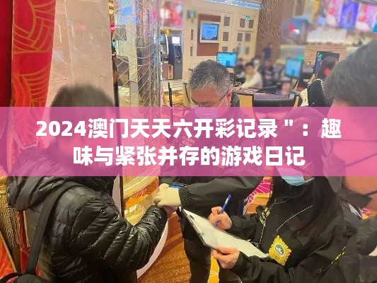 2024澳门天天六开彩记录＂：趣味与紧张并存的游戏日记