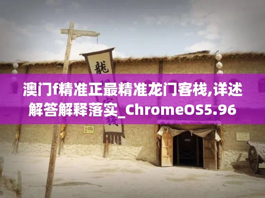 澳门f精准正最精准龙门客栈,详述解答解释落实_ChromeOS5.968