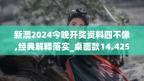 新澳2024今晚开奖资料四不像,经典解释落实_桌面款14.425