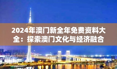 2024年澳门新全年免费资料大全：探索澳门文化与经济融合的新窗口