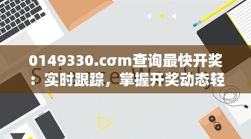 0149330.cσm查询最快开奖：实时跟踪，掌握开奖动态轻松简单