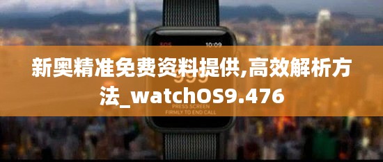 新奥精准免费资料提供,高效解析方法_watchOS9.476