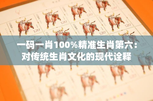 一码一肖100%精准生肖第六：对传统生肖文化的现代诠释